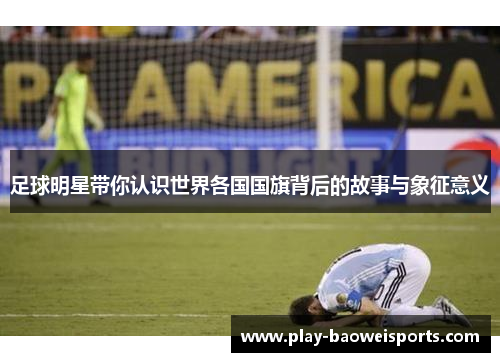 足球明星带你认识世界各国国旗背后的故事与象征意义