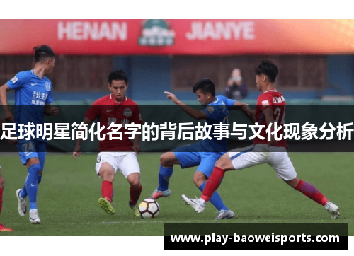 足球明星简化名字的背后故事与文化现象分析