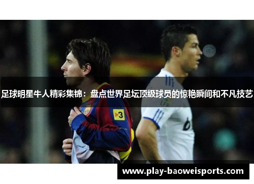 足球明星牛人精彩集锦：盘点世界足坛顶级球员的惊艳瞬间和不凡技艺