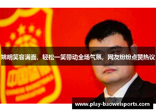 姚明笑容满面，轻松一笑带动全场气氛，网友纷纷点赞热议
