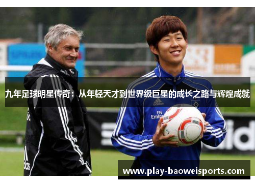 九年足球明星传奇：从年轻天才到世界级巨星的成长之路与辉煌成就