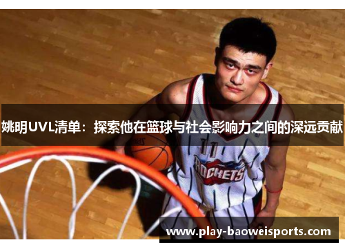 姚明UVL清单：探索他在篮球与社会影响力之间的深远贡献
