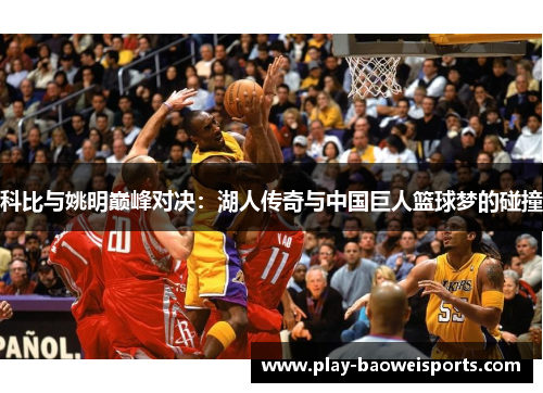 科比与姚明巅峰对决：湖人传奇与中国巨人篮球梦的碰撞