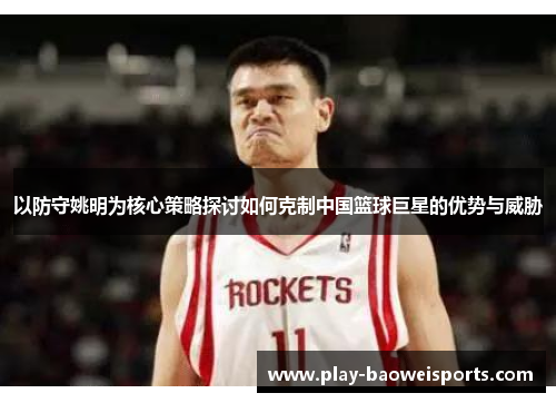 以防守姚明为核心策略探讨如何克制中国篮球巨星的优势与威胁