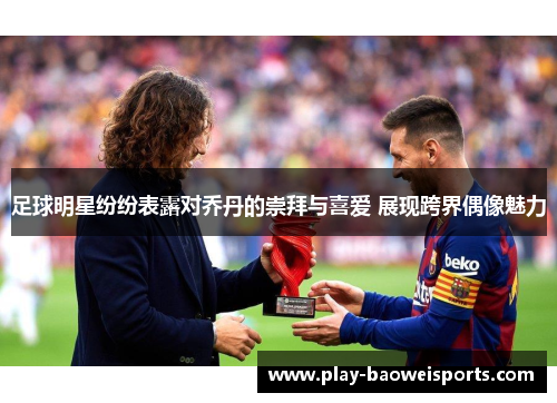 足球明星纷纷表露对乔丹的崇拜与喜爱 展现跨界偶像魅力