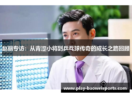 赵丽专访：从青涩小将到乒乓球传奇的成长之路回顾