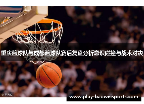 重庆篮球队与成都篮球队赛后复盘分析意识碰撞与战术对决