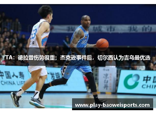 TA：德拉普伤势很重；杰克逊事件后，切尔西认为吉乌最优选